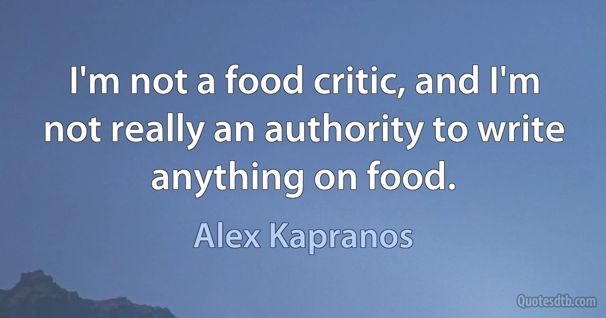 I'm not a food critic, and I'm not really an authority to write anything on food. (Alex Kapranos)