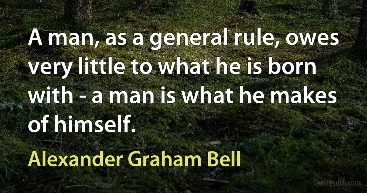 A man, as a general rule, owes very little to what he is born with - a man is what he makes of himself. (Alexander Graham Bell)