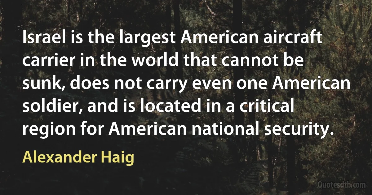 Israel is the largest American aircraft carrier in the world that cannot be sunk, does not carry even one American soldier, and is located in a critical region for American national security. (Alexander Haig)