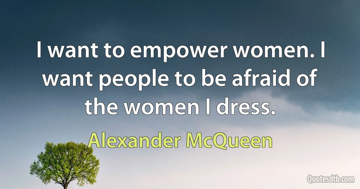 I want to empower women. I want people to be afraid of the women I dress. (Alexander McQueen)