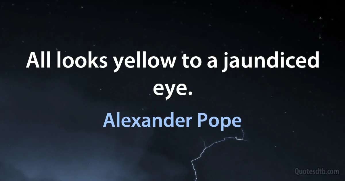 All looks yellow to a jaundiced eye. (Alexander Pope)