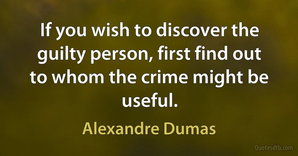 If you wish to discover the guilty person, first find out to whom the crime might be useful. (Alexandre Dumas)