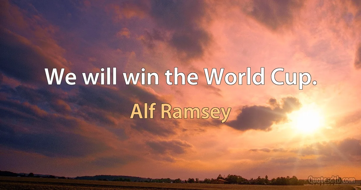 We will win the World Cup. (Alf Ramsey)