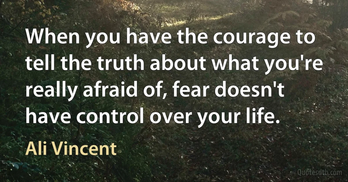 When you have the courage to tell the truth about what you're really afraid of, fear doesn't have control over your life. (Ali Vincent)