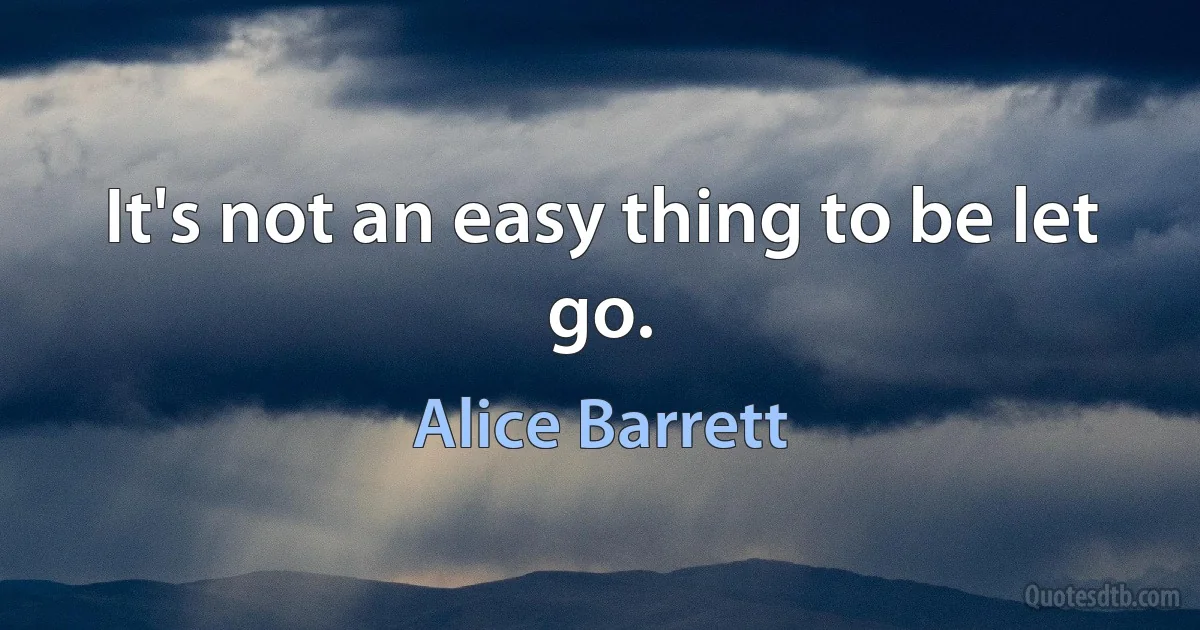 It's not an easy thing to be let go. (Alice Barrett)