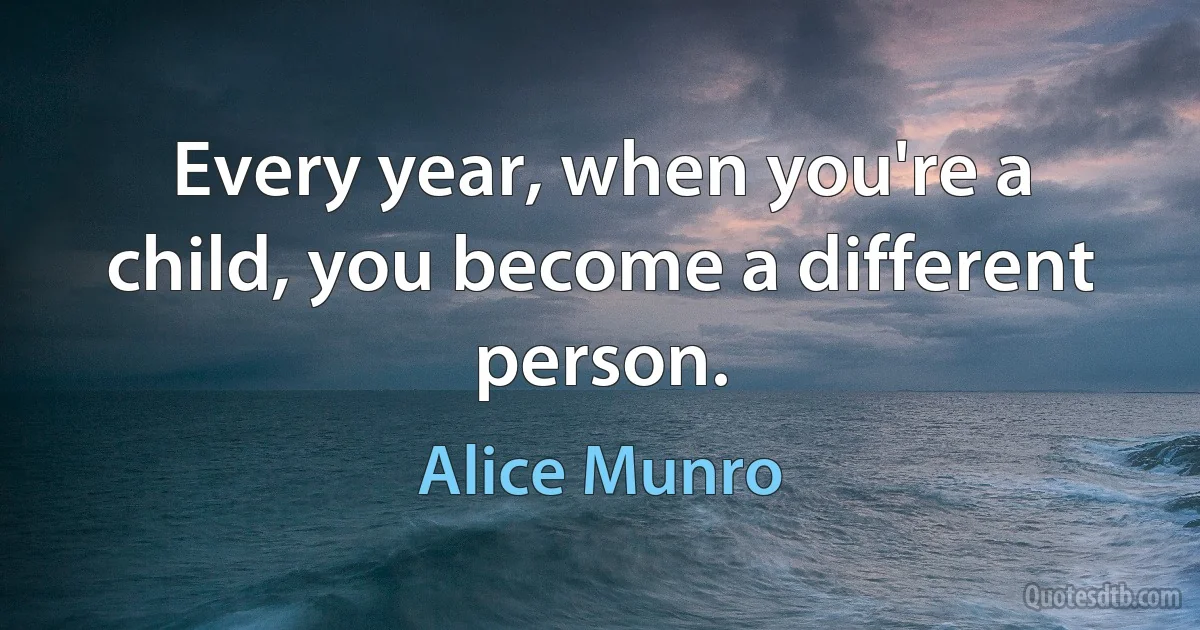 Every year, when you're a child, you become a different person. (Alice Munro)