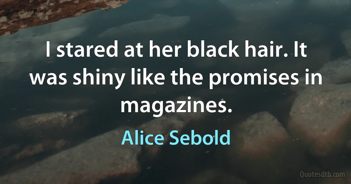 I stared at her black hair. It was shiny like the promises in magazines. (Alice Sebold)