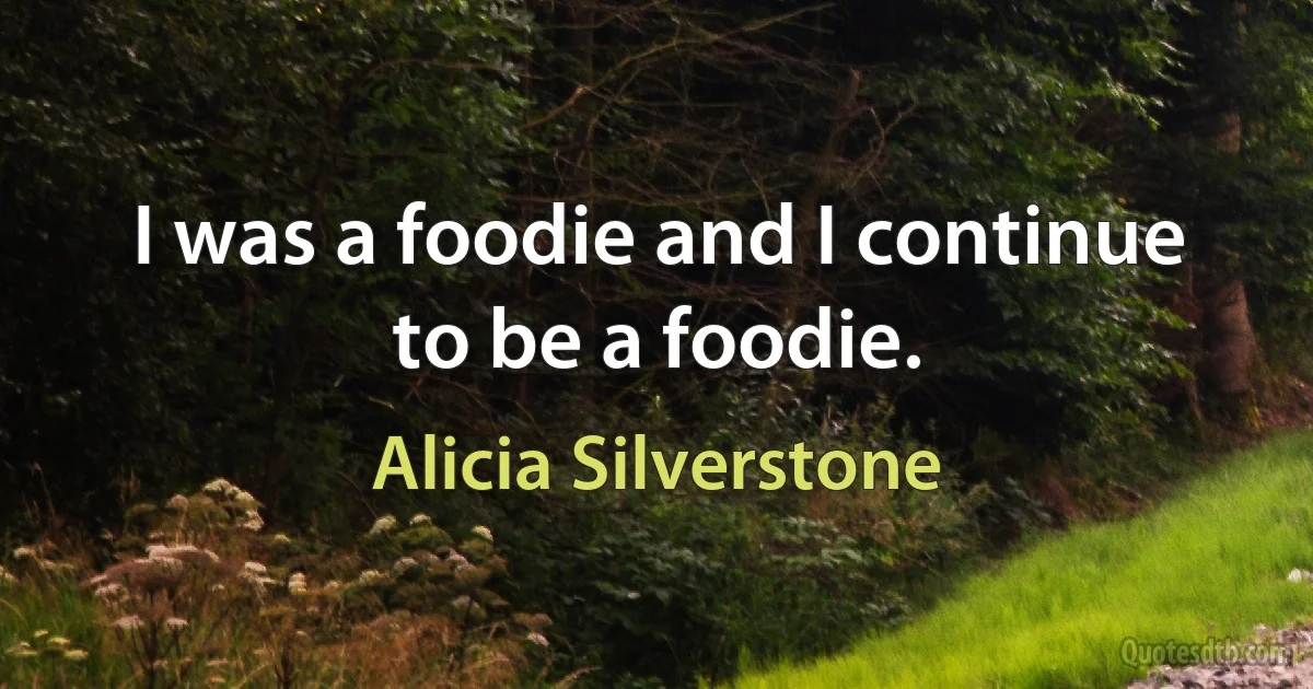 I was a foodie and I continue to be a foodie. (Alicia Silverstone)