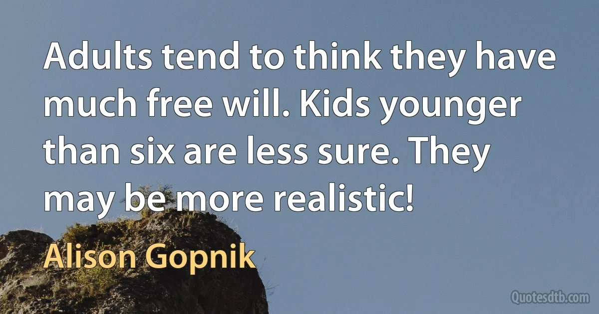 Adults tend to think they have much free will. Kids younger than six are less sure. They may be more realistic! (Alison Gopnik)