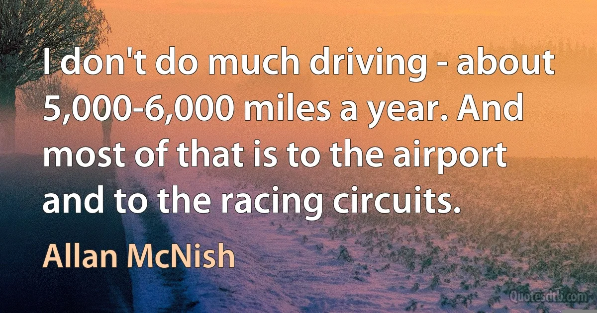 I don't do much driving - about 5,000-6,000 miles a year. And most of that is to the airport and to the racing circuits. (Allan McNish)