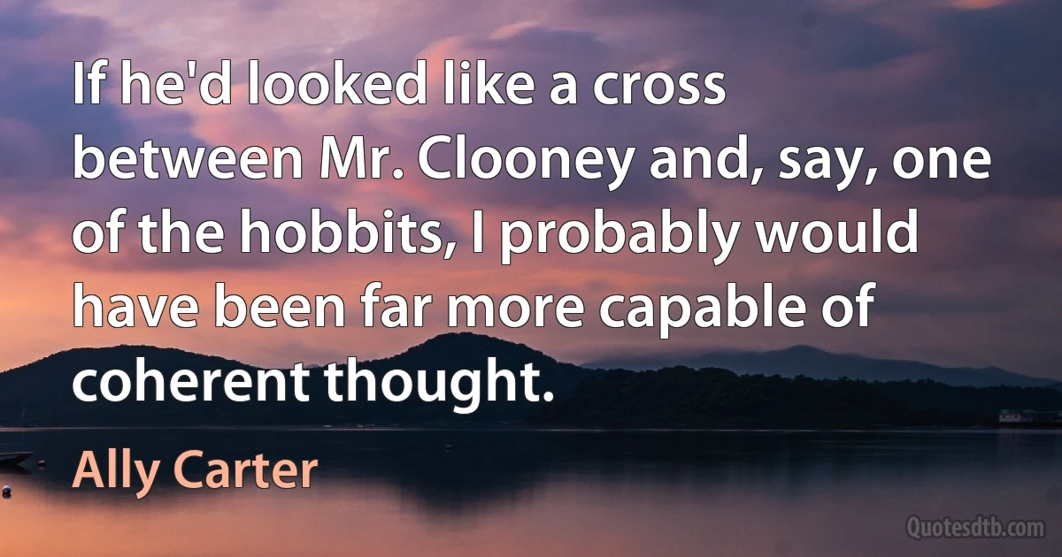 If he'd looked like a cross between Mr. Clooney and, say, one of the hobbits, I probably would have been far more capable of coherent thought. (Ally Carter)