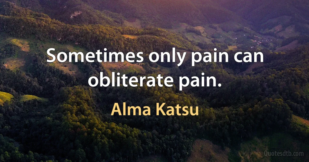 Sometimes only pain can obliterate pain. (Alma Katsu)