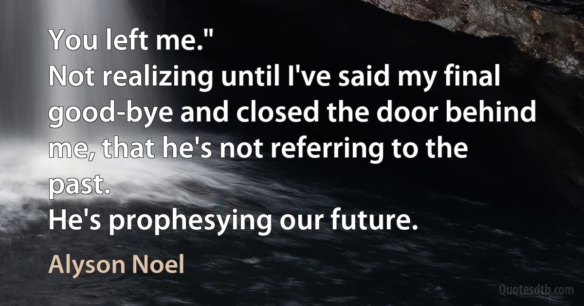 You left me."
Not realizing until I've said my final good-bye and closed the door behind me, that he's not referring to the past.
He's prophesying our future. (Alyson Noel)