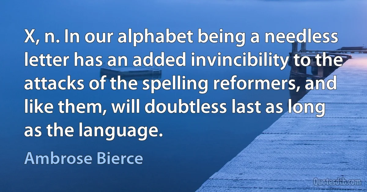 X, n. In our alphabet being a needless letter has an added invincibility to the attacks of the spelling reformers, and like them, will doubtless last as long as the language. (Ambrose Bierce)