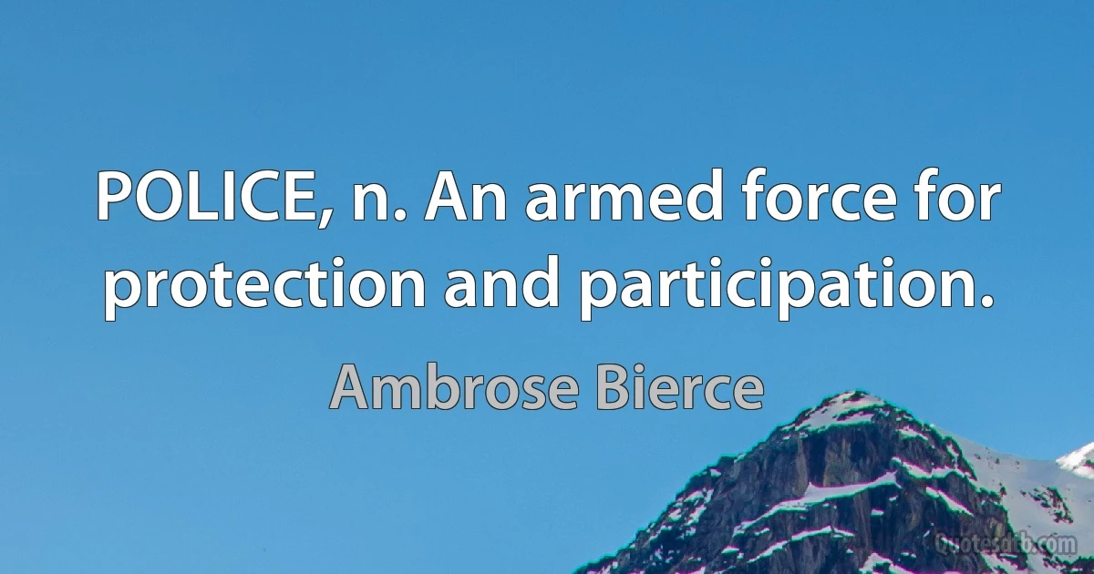 POLICE, n. An armed force for protection and participation. (Ambrose Bierce)