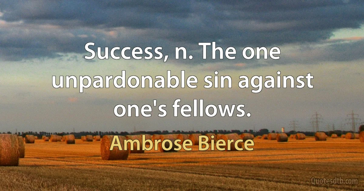 Success, n. The one unpardonable sin against one's fellows. (Ambrose Bierce)