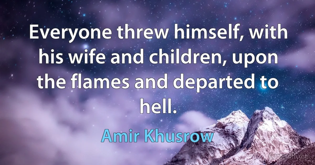 Everyone threw himself, with his wife and children, upon the flames and departed to hell. (Amir Khusrow)