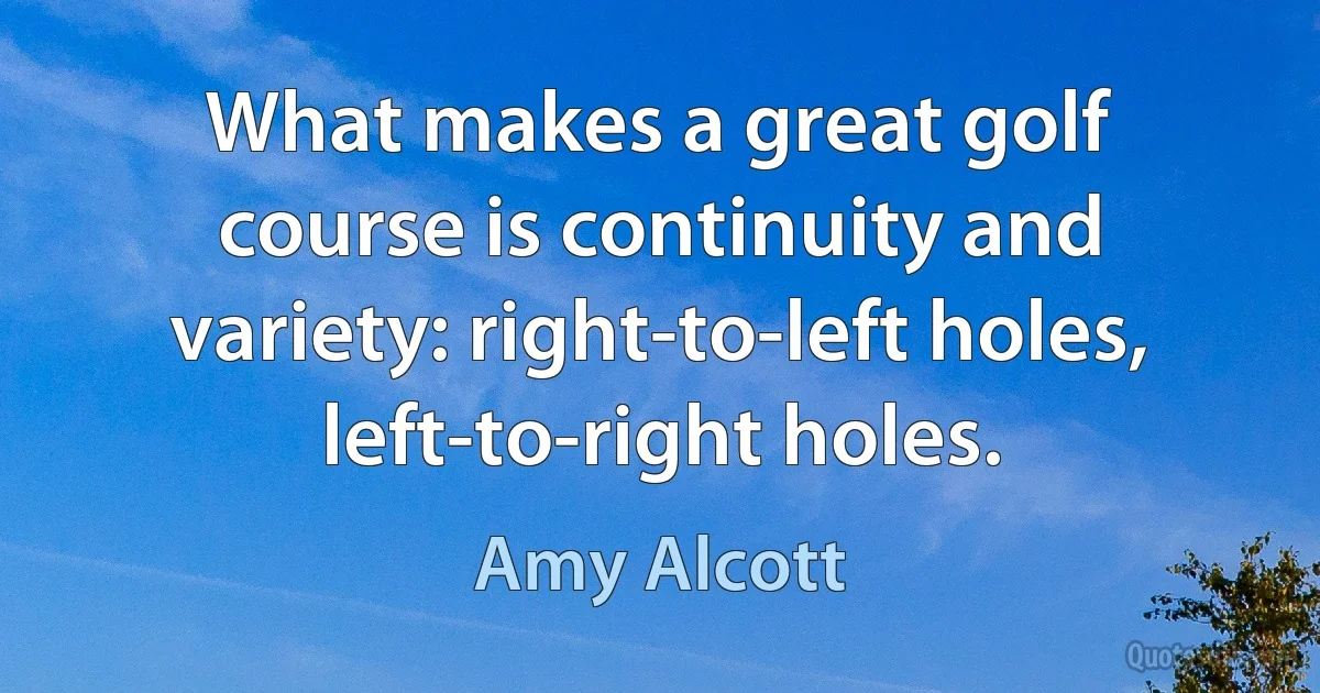 What makes a great golf course is continuity and variety: right-to-left holes, left-to-right holes. (Amy Alcott)