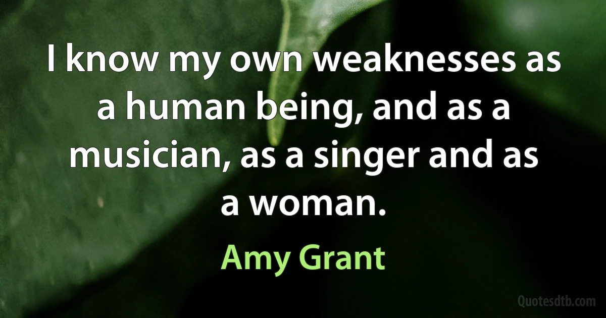 I know my own weaknesses as a human being, and as a musician, as a singer and as a woman. (Amy Grant)