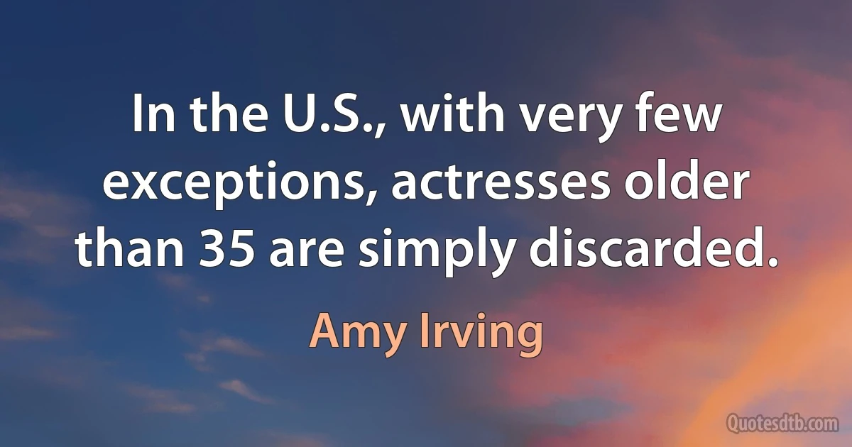 In the U.S., with very few exceptions, actresses older than 35 are simply discarded. (Amy Irving)