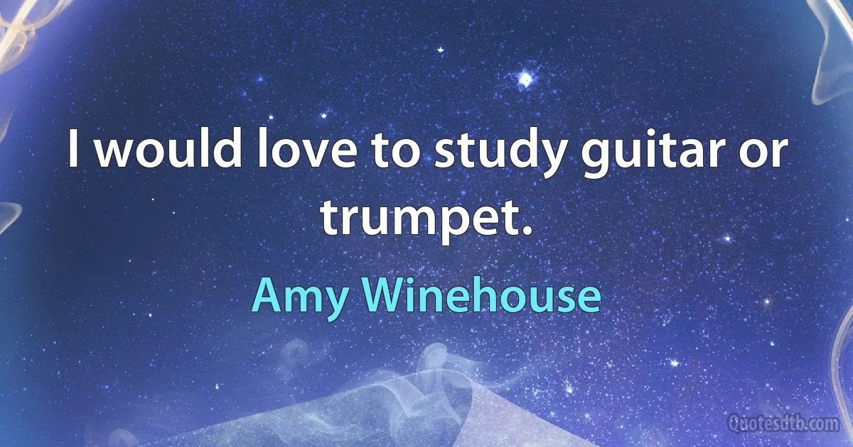 I would love to study guitar or trumpet. (Amy Winehouse)