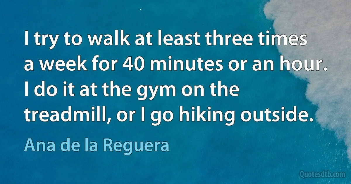 I try to walk at least three times a week for 40 minutes or an hour. I do it at the gym on the treadmill, or I go hiking outside. (Ana de la Reguera)