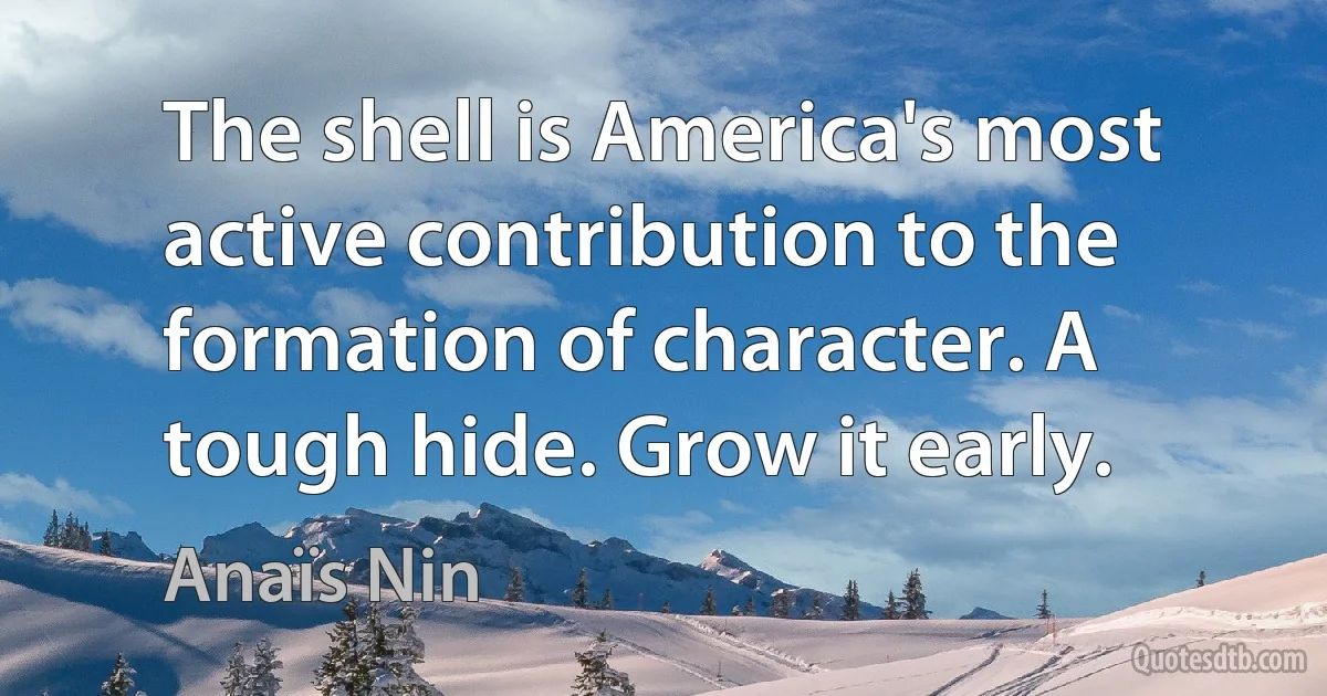 The shell is America's most active contribution to the formation of character. A tough hide. Grow it early. (Anaïs Nin)