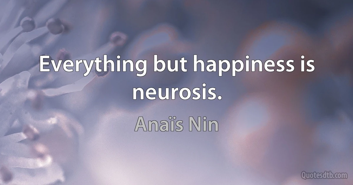 Everything but happiness is neurosis. (Anaïs Nin)