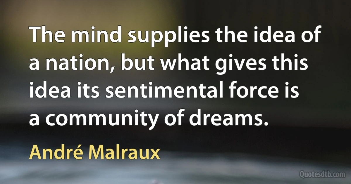 The mind supplies the idea of a nation, but what gives this idea its sentimental force is a community of dreams. (André Malraux)