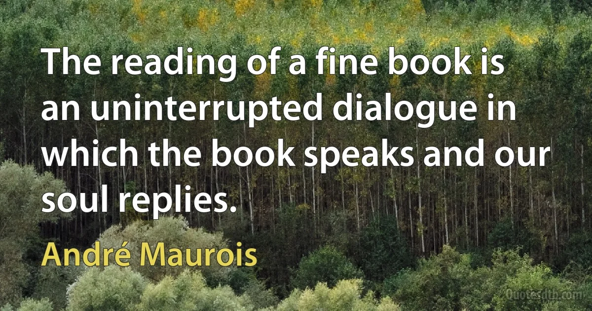 The reading of a fine book is an uninterrupted dialogue in which the book speaks and our soul replies. (André Maurois)