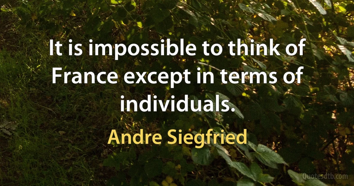 It is impossible to think of France except in terms of individuals. (Andre Siegfried)