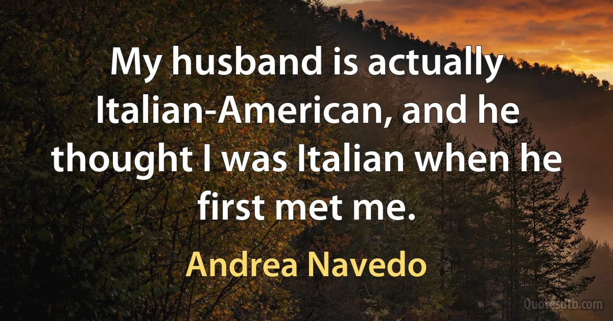 My husband is actually Italian-American, and he thought I was Italian when he first met me. (Andrea Navedo)