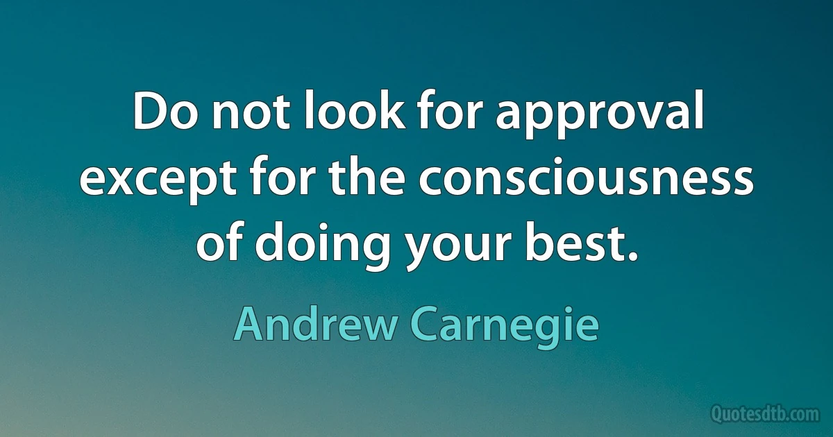 Do not look for approval except for the consciousness of doing your best. (Andrew Carnegie)