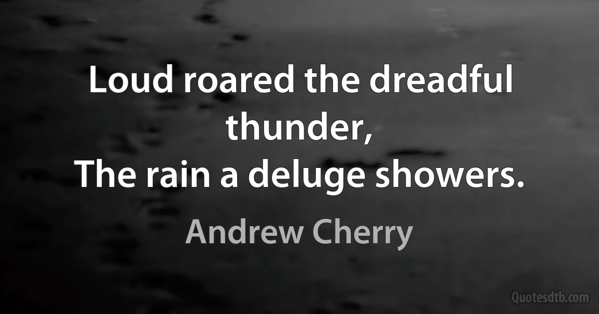 Loud roared the dreadful thunder,
The rain a deluge showers. (Andrew Cherry)