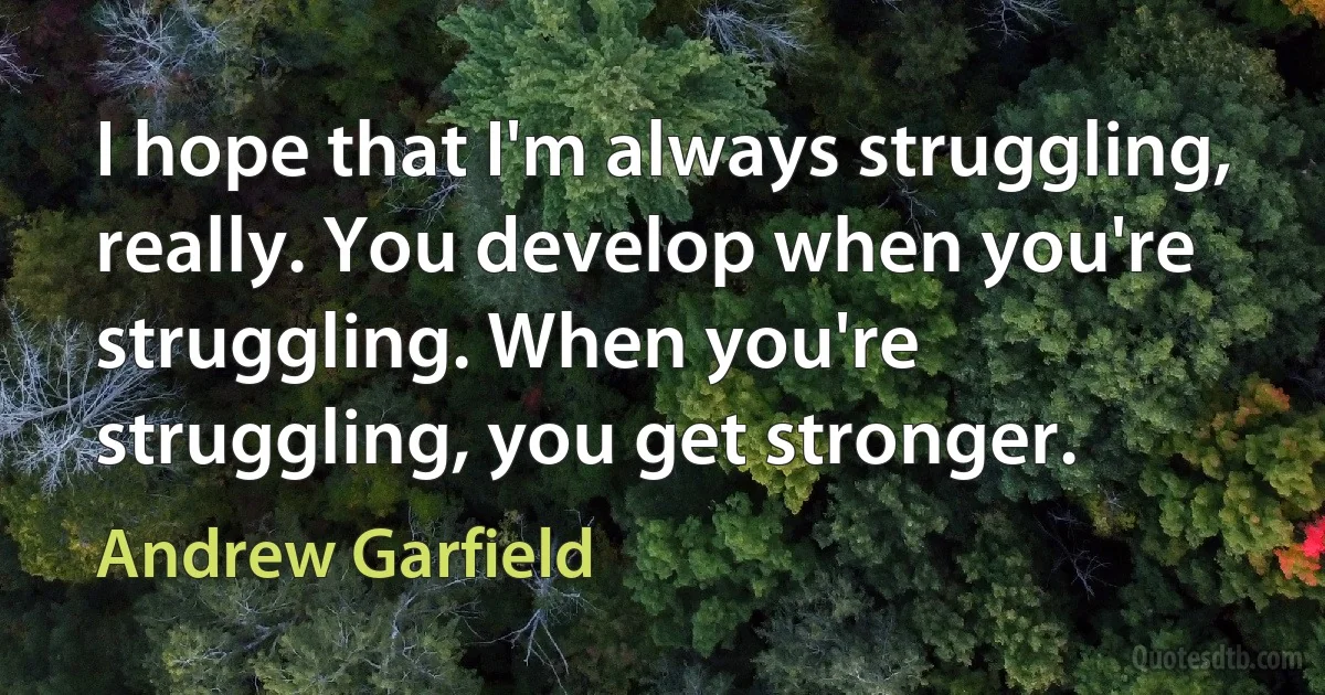 I hope that I'm always struggling, really. You develop when you're struggling. When you're struggling, you get stronger. (Andrew Garfield)