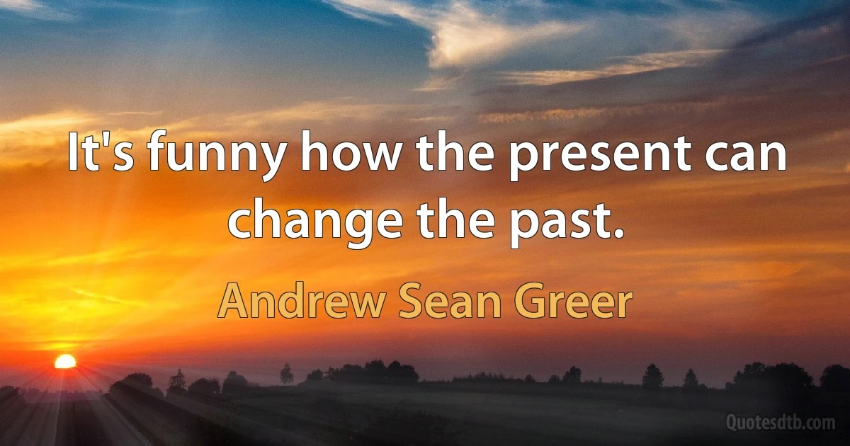 It's funny how the present can change the past. (Andrew Sean Greer)