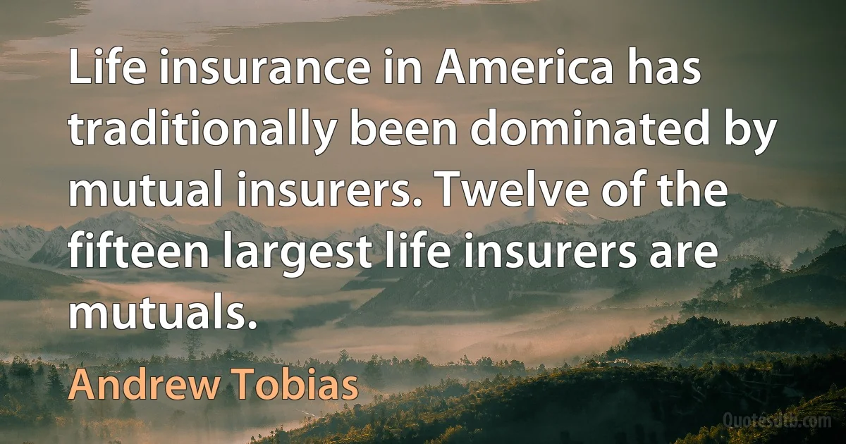 Life insurance in America has traditionally been dominated by mutual insurers. Twelve of the fifteen largest life insurers are mutuals. (Andrew Tobias)