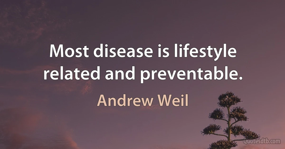 Most disease is lifestyle related and preventable. (Andrew Weil)