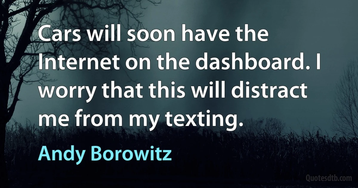 Cars will soon have the Internet on the dashboard. I worry that this will distract me from my texting. (Andy Borowitz)