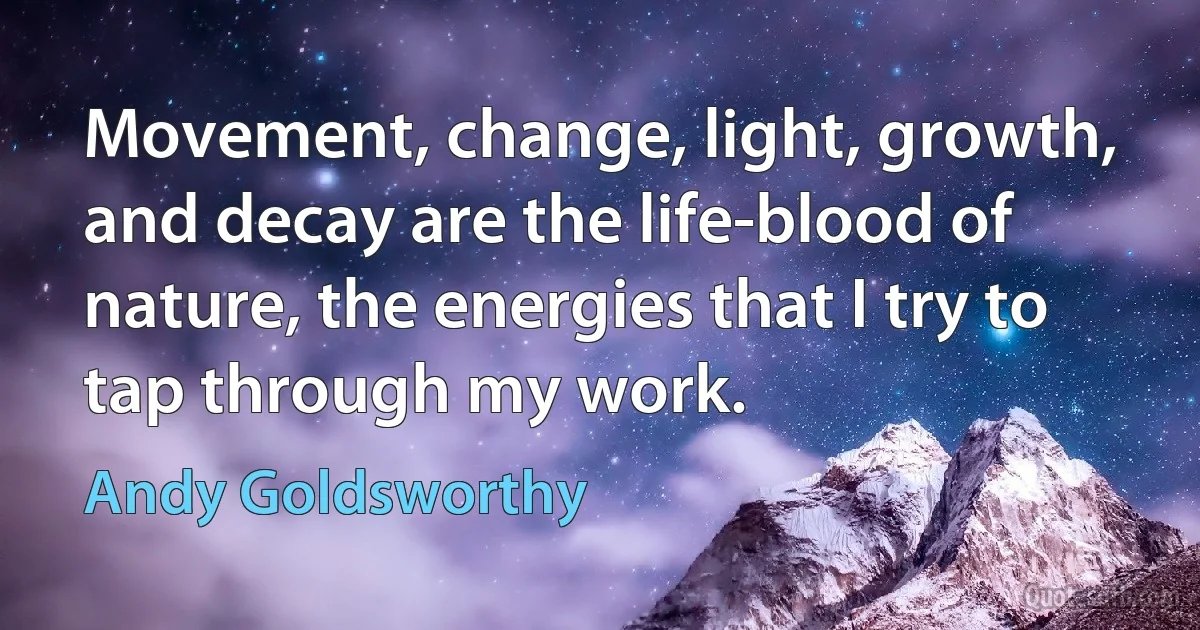 Movement, change, light, growth, and decay are the life-blood of nature, the energies that I try to tap through my work. (Andy Goldsworthy)