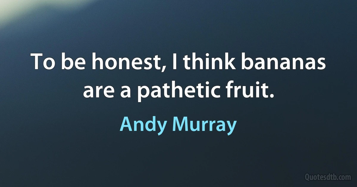 To be honest, I think bananas are a pathetic fruit. (Andy Murray)