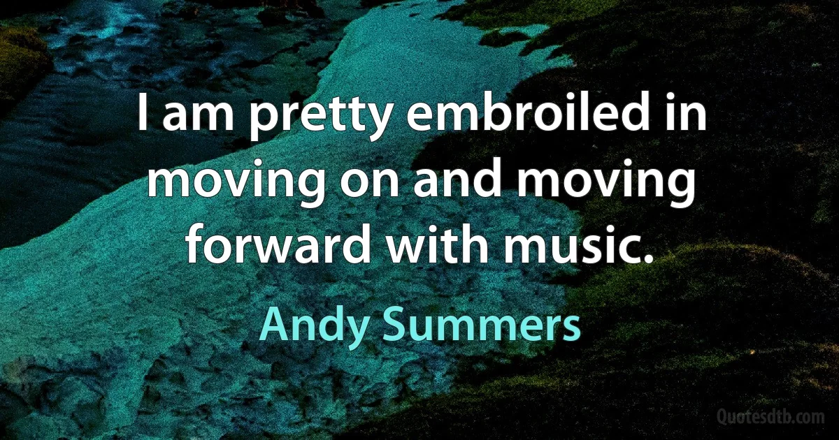 I am pretty embroiled in moving on and moving forward with music. (Andy Summers)