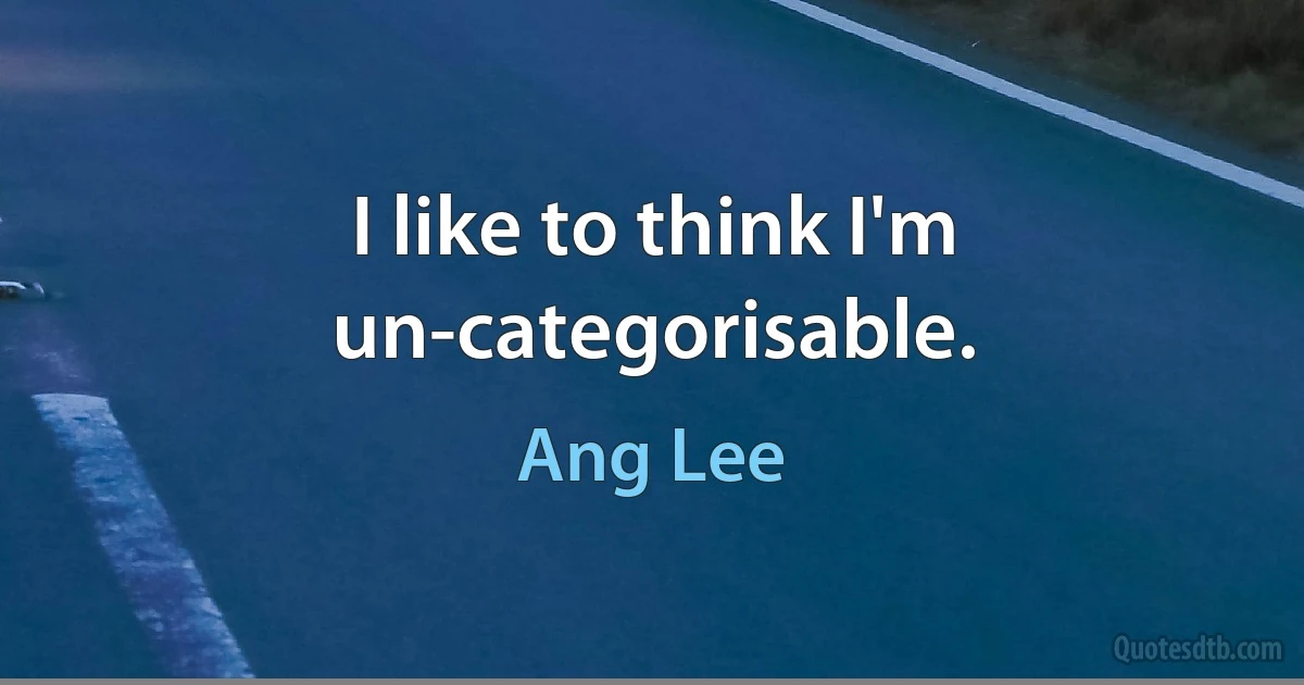 I like to think I'm un-categorisable. (Ang Lee)