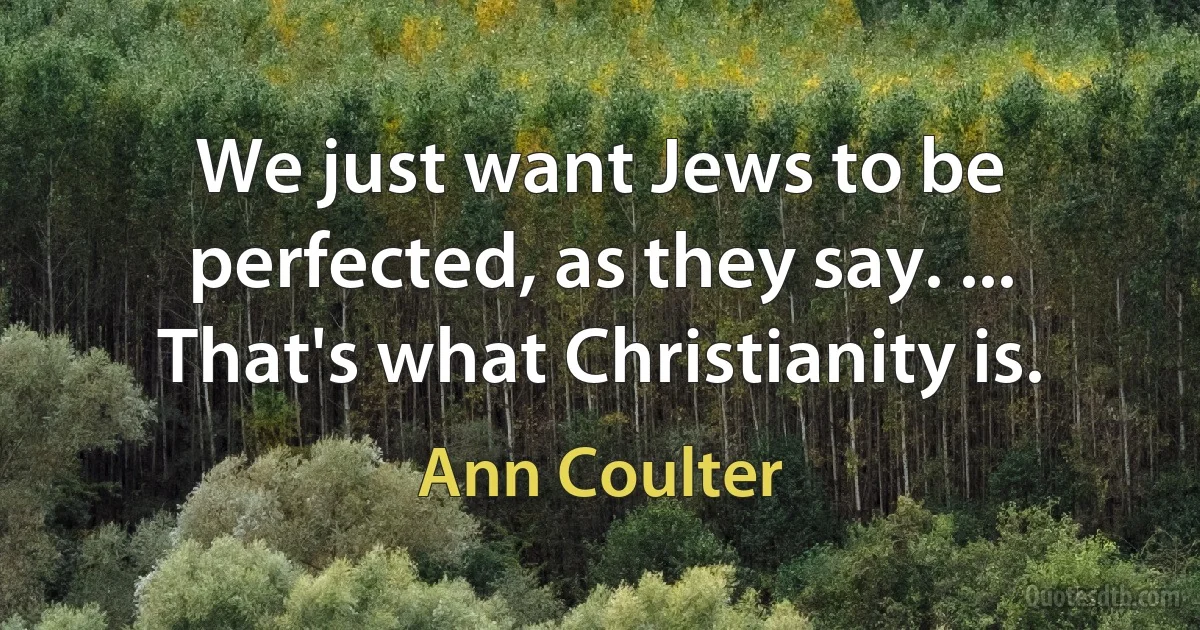 We just want Jews to be perfected, as they say. ... That's what Christianity is. (Ann Coulter)