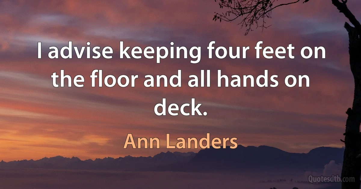 I advise keeping four feet on the floor and all hands on deck. (Ann Landers)