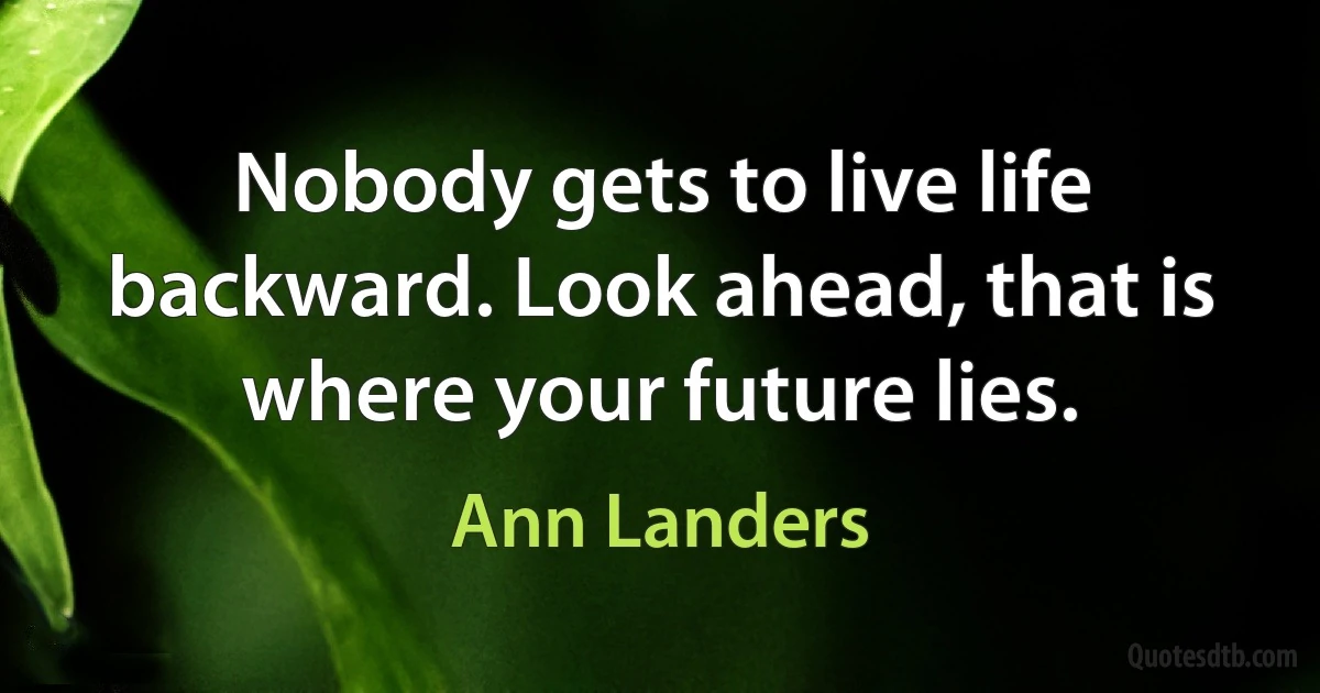 Nobody gets to live life backward. Look ahead, that is where your future lies. (Ann Landers)