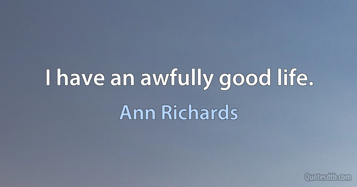 I have an awfully good life. (Ann Richards)