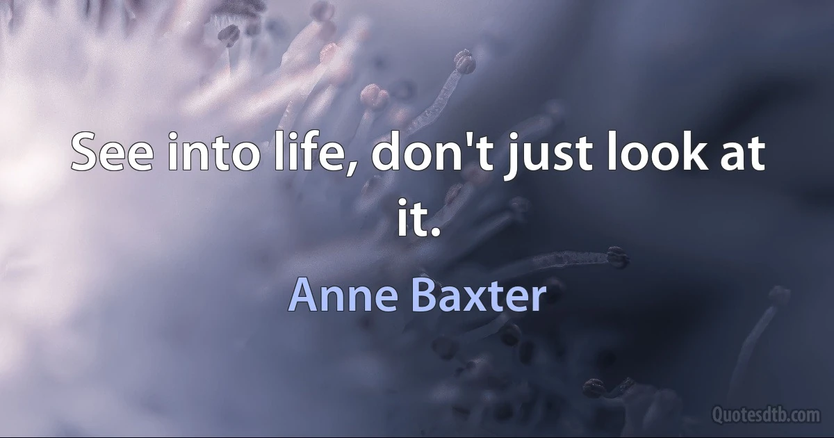 See into life, don't just look at it. (Anne Baxter)