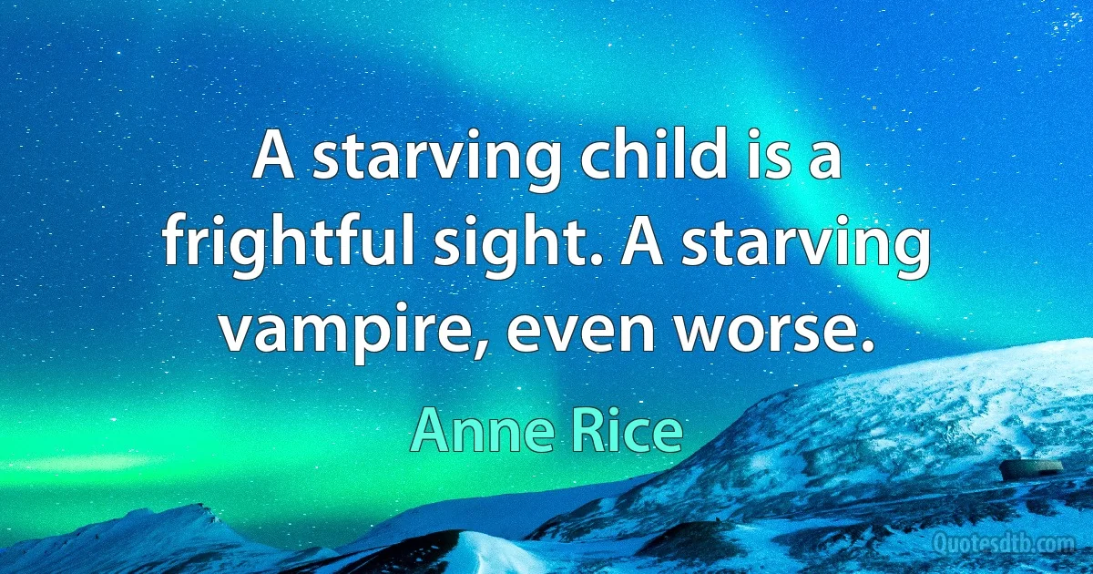 A starving child is a frightful sight. A starving vampire, even worse. (Anne Rice)