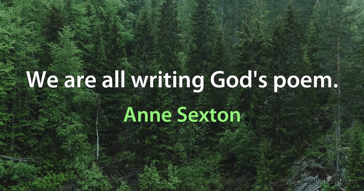 We are all writing God's poem. (Anne Sexton)